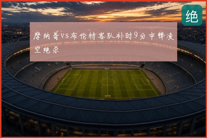 摩纳哥vs布伦特客队补时9分中锋凌空绝杀