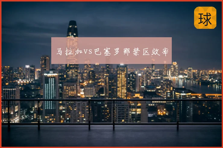 马拉加vs巴塞罗那禁区效率