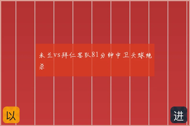 米兰vs拜仁客队81分钟中卫头球绝杀
