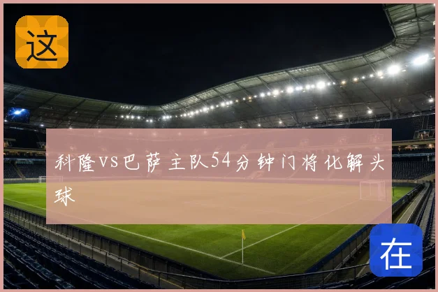 科隆vs巴萨主队54分钟门将化解头球